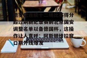 爱游戏游戏平台-德罗巴连续十二场比赛得分超过刷新纪录赛前北京国安调整名单以备德国杯，这操作让人直呼：阿斯顿维拉窗口期外线爆发的简单介绍